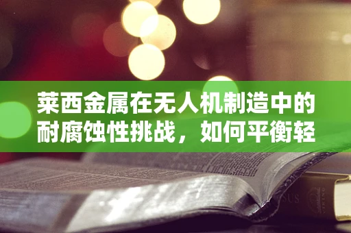 莱西金属在无人机制造中的耐腐蚀性挑战，如何平衡轻量与耐用？