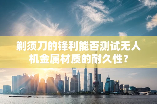 剃须刀的锋利能否测试无人机金属材质的耐久性？