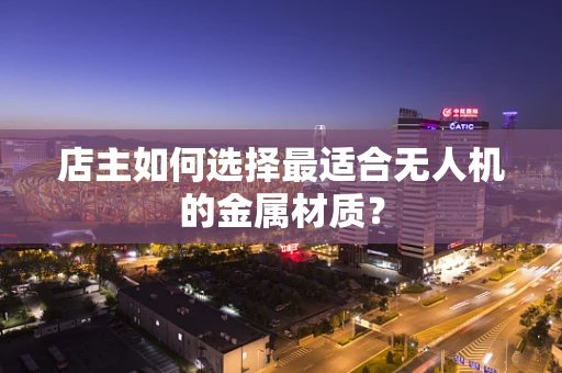 店主如何选择最适合无人机的金属材质？