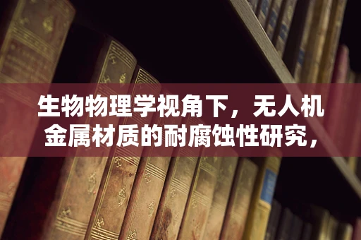 生物物理学视角下，无人机金属材质的耐腐蚀性研究，如何应对极端环境挑战？