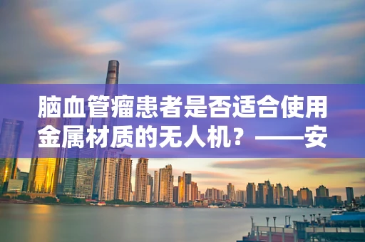 脑血管瘤患者是否适合使用金属材质的无人机？——安全与科技的边界