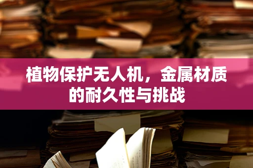 植物保护无人机，金属材质的耐久性与挑战