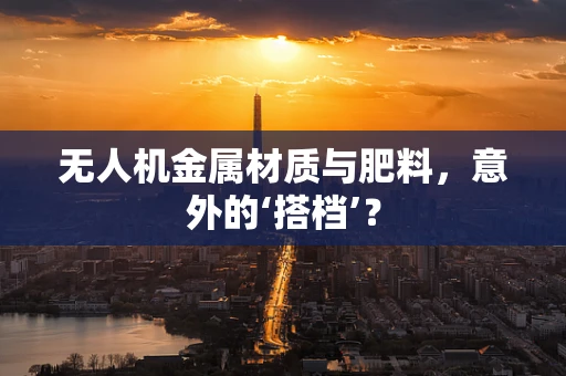 无人机金属材质与肥料，意外的‘搭档’？