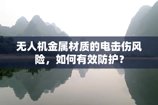 无人机金属材质的电击伤风险，如何有效防护？